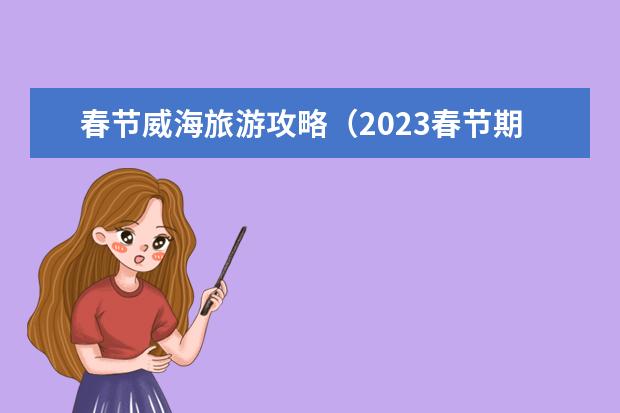 春节威海旅游攻略（2023春节期间威海免费景点）