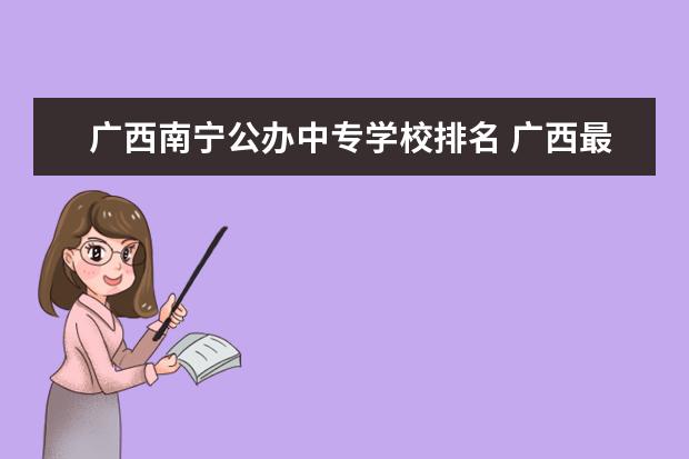广西南宁公办中专学校排名 广西最好的中职学校排名