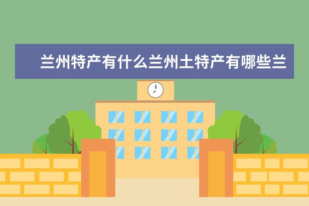 兰州特产有什么兰州土特产有哪些兰州最出名的特产