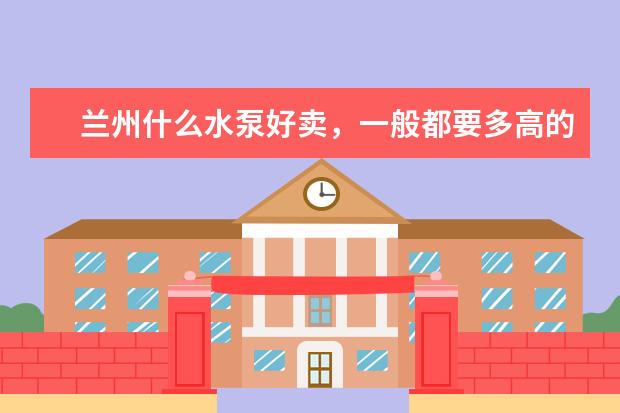 兰州什么水泵好卖，一般都要多高的扬程？