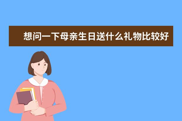 想问一下母亲生日送什么礼物比较好啊？求助，花就算了