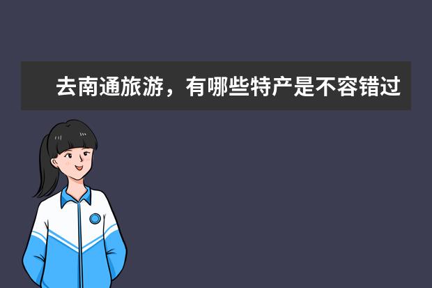 去南通旅游，有哪些特产是不容错过的？