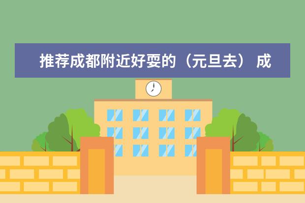 推荐成都附近好耍的（元旦去） 成都最适合2-3日的自驾游路线推荐，8条成都周边景点自驾游好去处线路