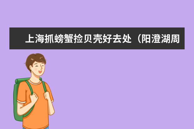 上海抓螃蟹捡贝壳好去处（阳澄湖周边玩的地方吃螃蟹攻略阳澄湖吃正宗大闸蟹当地旅游攻略）