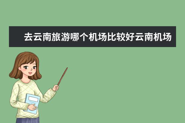 去云南旅游哪个机场比较好云南机场离那个景点最近？