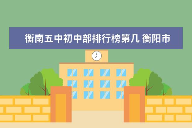 衡南五中初中部排行榜第几 衡阳市初中学校排名榜