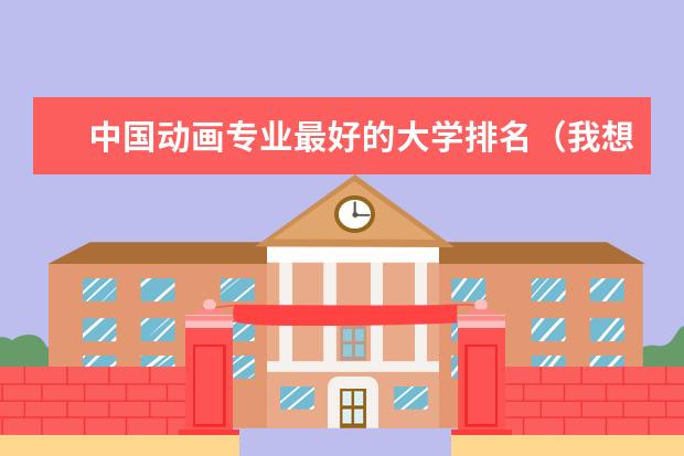 中国动画专业最好的大学排名（我想学动漫设计，重庆哪所学校可以学？）