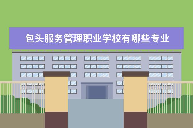 包头服务管理职业学校有哪些专业