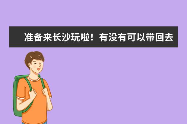 准备来长沙玩啦！有没有可以带回去的纪念品或者美食呢？