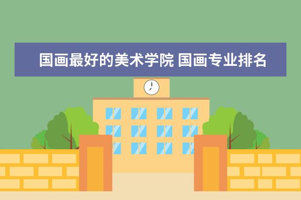 国画最好的美术学院 国画专业排名大学