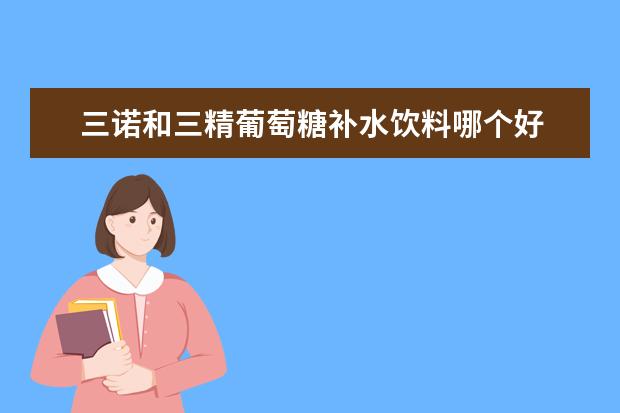 三诺和三精葡萄糖补水饮料哪个好
