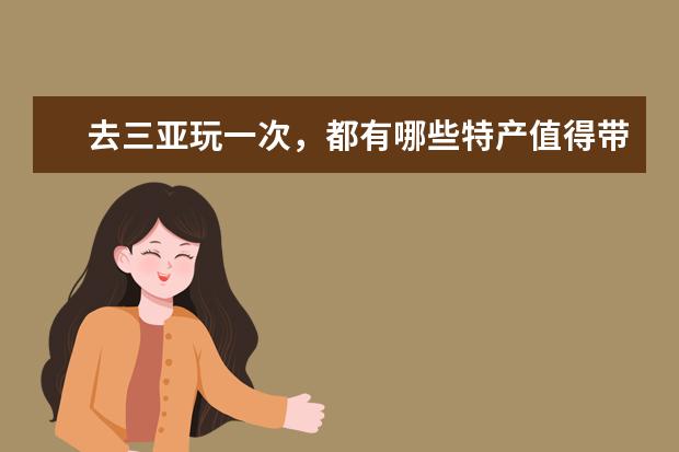 去三亚玩一次，都有哪些特产值得带回去的？
