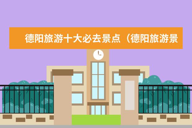 德阳旅游十大必去景点（德阳旅游景点推荐）