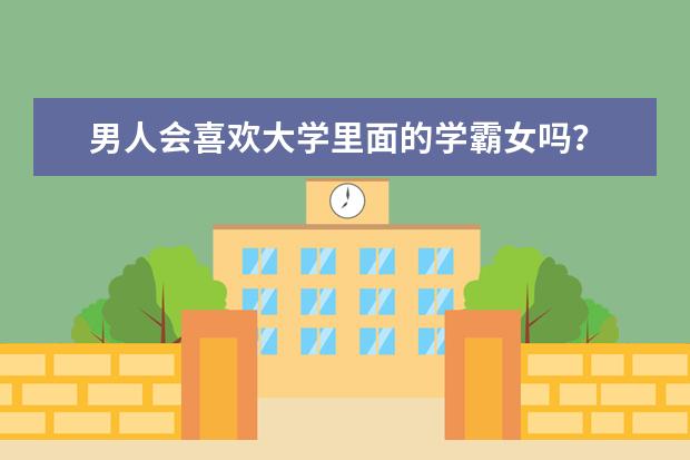 男人会喜欢大学里面的学霸女吗？