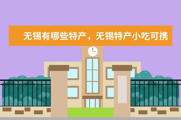 无锡有哪些特产，无锡特产小吃可携带的