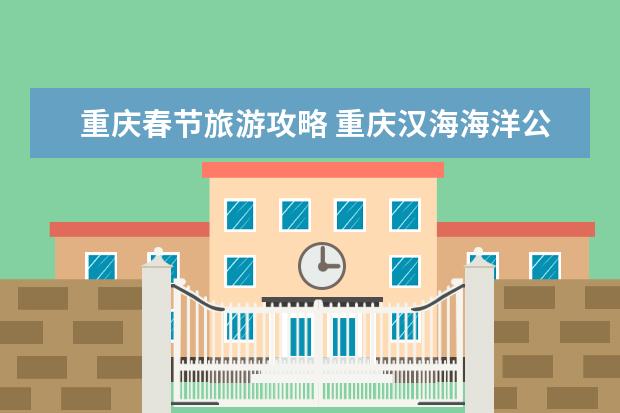 重庆春节旅游攻略 重庆汉海海洋公园春节特惠门票重庆汉海海洋公园春节旅游攻略