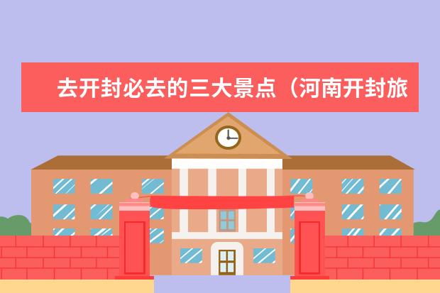 去开封必去的三大景点（河南开封旅游景点大全景点排名）