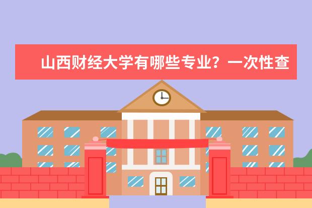 山西财经大学有哪些专业？一次性查看全部专业？