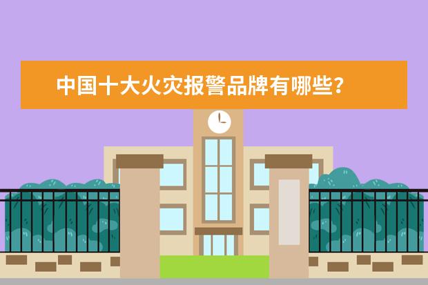中国十大火灾报警品牌有哪些？