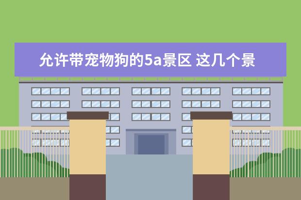 允许带宠物狗的5a景区 这几个景区一定要知道！（济南可以带狗狗去的景区）