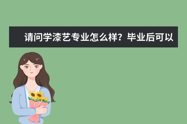 请问学漆艺专业怎么样？毕业后可以从事什么样的啊，谢谢啊！！
