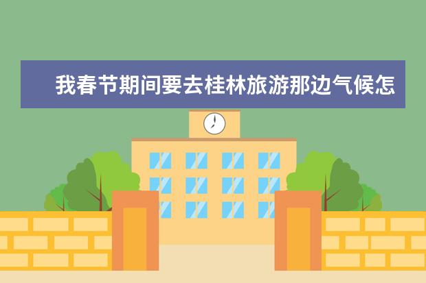 我春节期间要去桂林旅游那边气候怎么样需要穿什么衣服需要准备些什么还有哪些注意事项