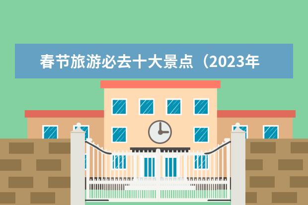 春节旅游必去十大景点（2023年春节旅游排行榜前十名）