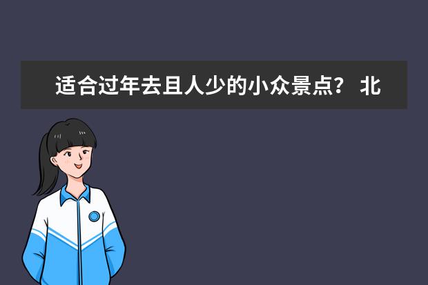 适合过年去且人少的小众景点？ 北京景点排名前十免费景区,北京十大必游景点免费景点