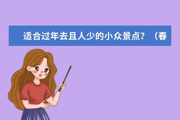 适合过年去且人少的小众景点？（春节旅游必去十大景点）