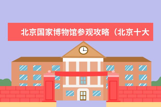 北京国家博物馆参观攻略（北京十大必去的博物馆）