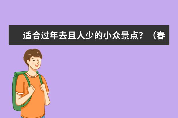 适合过年去且人少的小众景点？（春节旅游排行榜前十名）