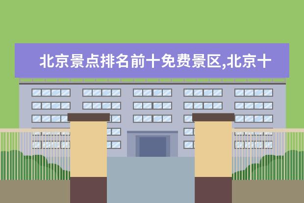 北京景点排名前十免费景区,北京十大必游景点免费景点 国内十大旅游景点排名，排名前十的旅游网红打卡地