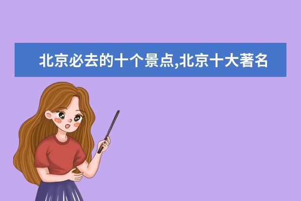 北京必去的十个景点,北京十大著名旅游景点 春节旅游景点排行