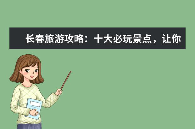 长春旅游攻略：十大必玩景点，让你畅游长春！（长春市旅游攻略必去景点）