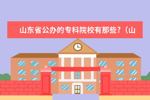 山东省公办的专科院校有那些?（山东的专科学院哪家好？）