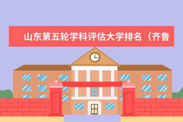 山东第五轮学科评估大学排名（齐鲁工业大学计算机专业排名）