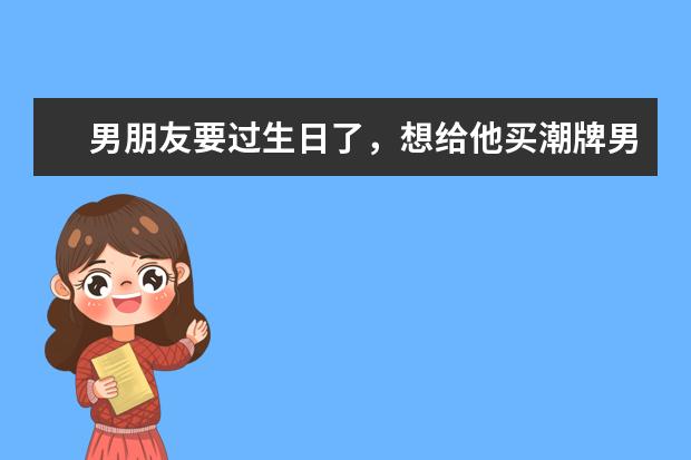 男朋友要过生日了，想给他买潮牌男装，选什么样的可以？