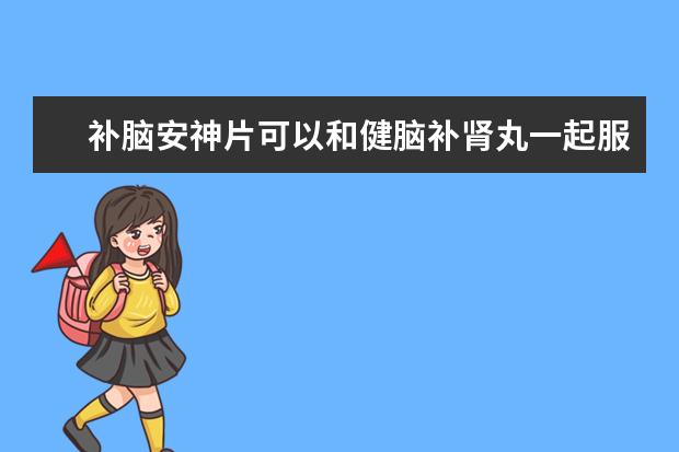 补脑安神片可以和健脑补肾丸一起服用吗