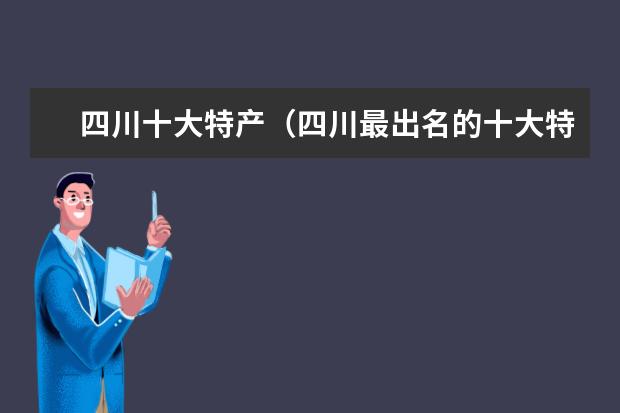 四川十大特产（四川最出名的十大特产）