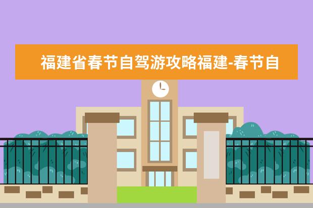 福建省春节自驾游攻略福建-春节自驾游线路（福州旅游必去十大景点排名）