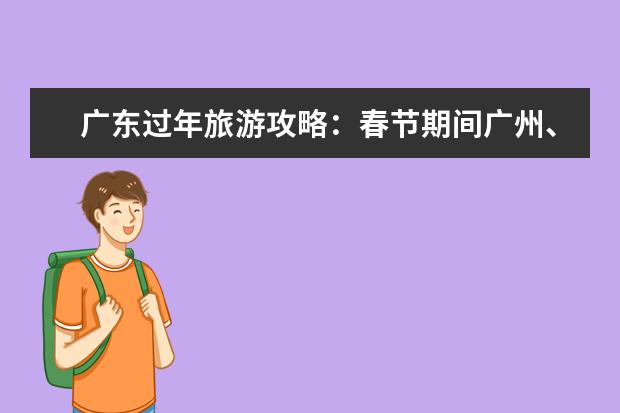 广东过年旅游攻略：春节期间广州、深圳必玩景点大揭秘（武汉春节旅游攻略：景点、美食、必玩项目推荐）