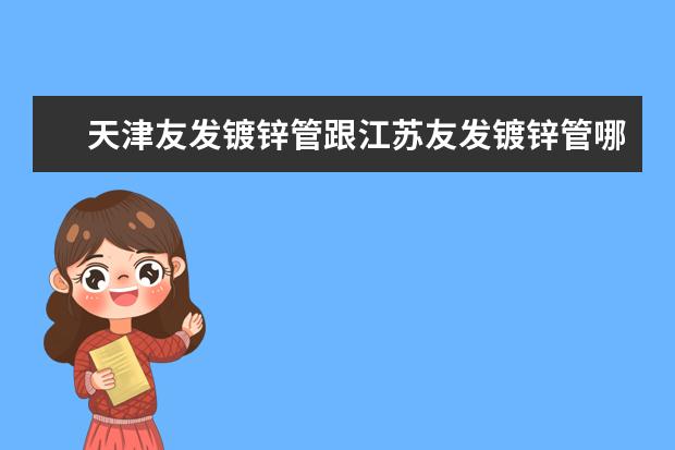 天津友发镀锌管跟江苏友发镀锌管哪个好