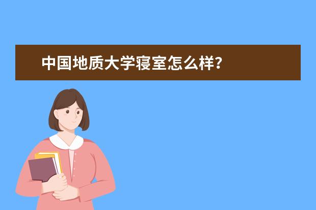 中国地质大学寝室怎么样？