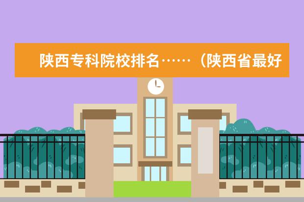 陕西专科院校排名……（陕西省最好的前十名专科学校？）