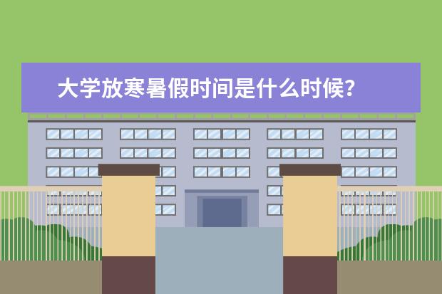 大学放寒暑假时间是什么时候？