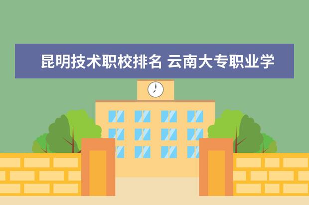昆明技术职校排名 云南大专职业学校排名