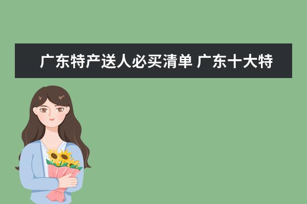 广东特产送人必买清单 广东十大特产零食能带回去的，广东可以送人的特产