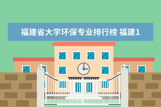 福建省大学环保专业排行榜 福建10强大学排名