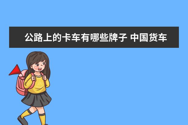 公路上的卡车有哪些牌子 中国货车前十大品牌