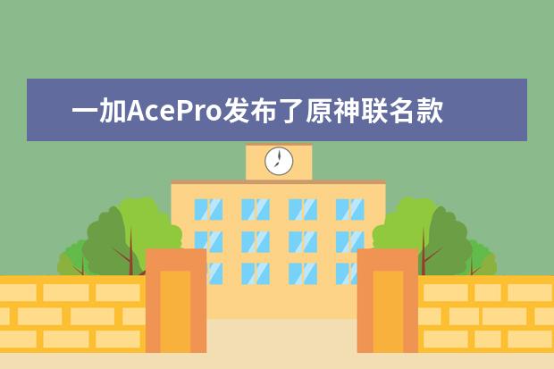 一加AcePro发布了原神联名款，这款主打游戏的手机究竟有哪些亮点呢？